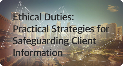 Ethical Duties: Practical Strategies for Safeguarding Client Information